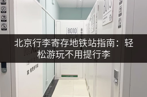 北京行李寄存地铁站指南：轻松游玩不用提行李