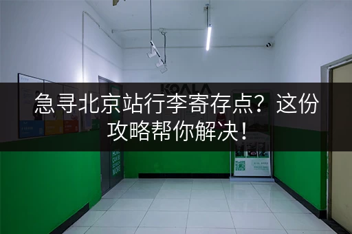 急寻北京站行李寄存点？这份攻略帮你解决！