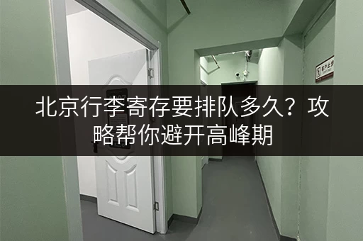 北京行李寄存要排队多久？攻略帮你避开高峰期
