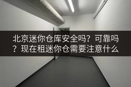 北京迷你仓库安全吗？可靠吗？现在租迷你仓需要注意什么？