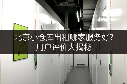 北京小仓库出租哪家服务好？用户评价大揭秘