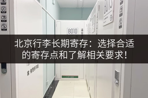 北京行李长期寄存：选择合适的寄存点和了解相关要求！