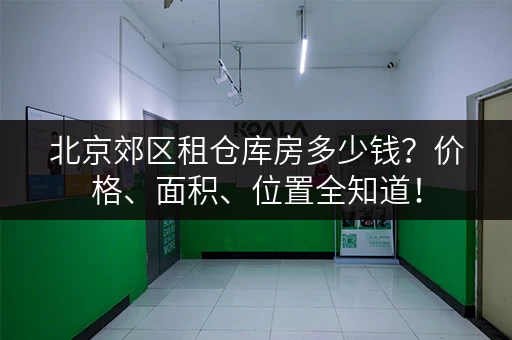 北京郊区租仓库房多少钱？价格、面积、位置全知道！