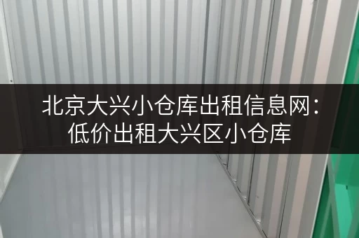 北京大兴小仓库出租信息网：低价出租大兴区小仓库，多种面积选择！