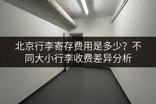 北京行李寄存费用是多少？不同大小行李收费差异分析