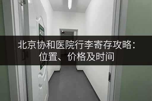 北京协和医院行李寄存攻略：位置、价格及时间