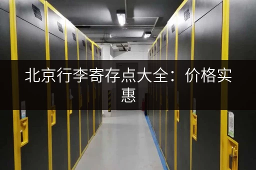 北京行李寄存点大全：价格实惠，地点众多任你选
