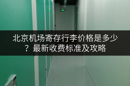 北京机场寄存行李价格是多少？最新收费标准及攻略