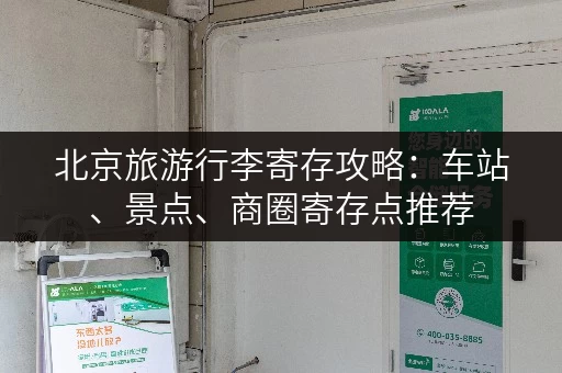北京旅游行李寄存攻略：车站、景点、商圈寄存点推荐