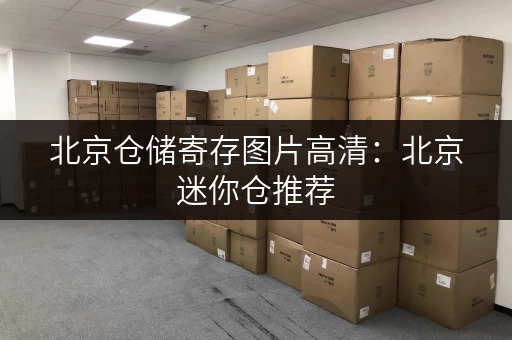 北京仓储寄存图片高清：北京迷你仓推荐，帮你省钱又省心！