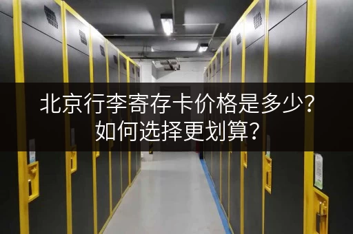北京行李寄存卡价格是多少？如何选择更划算？