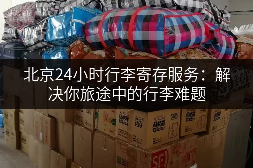北京24小时行李寄存服务：解决你旅途中的行李难题