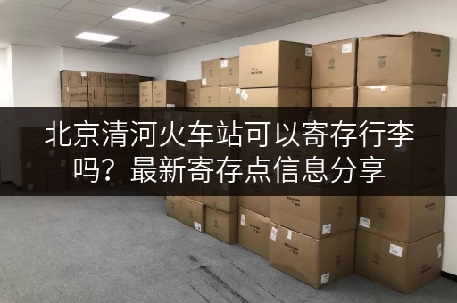 北京清河火车站可以寄存行李吗？最新寄存点信息分享