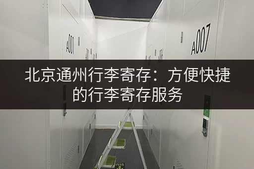 北京通州行李寄存：方便快捷的行李寄存服务