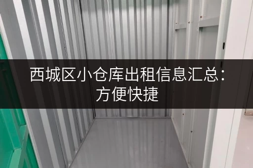 西城区小仓库出租信息汇总：方便快捷，一站式服务