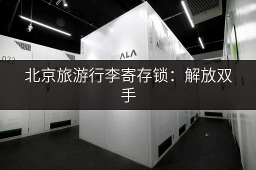 北京旅游行李寄存锁：解放双手，轻松玩转北京