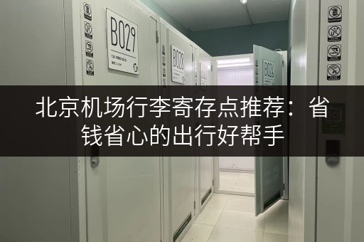 北京机场行李寄存点推荐：省钱省心的出行好帮手