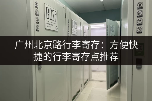 广州北京路行李寄存：方便快捷的行李寄存点推荐