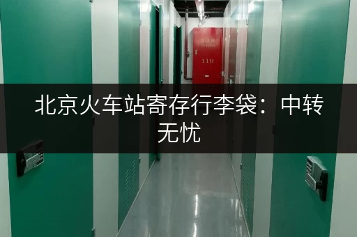 北京火车站寄存行李袋：中转无忧，方便快捷的行李寄存！