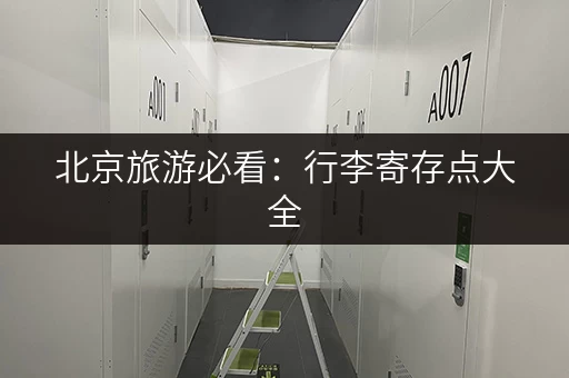 北京旅游必看：行李寄存点大全，轻松玩转北京