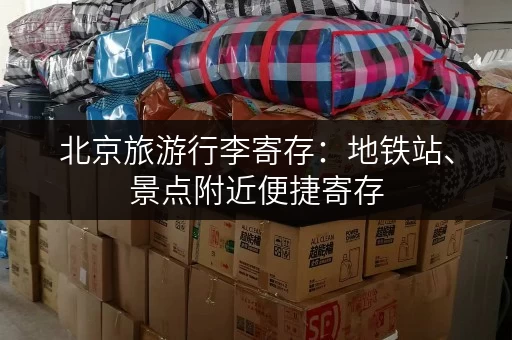 北京旅游行李寄存：地铁站、景点附近便捷寄存，玩转北京无后顾之忧！