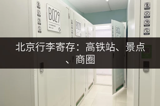 北京行李寄存：高铁站、景点、商圈，多种寄存点，价格优惠，方便快捷！