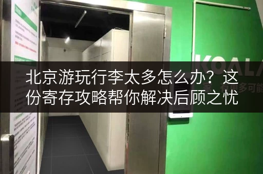 北京游玩行李太多怎么办？这份寄存攻略帮你解决后顾之忧