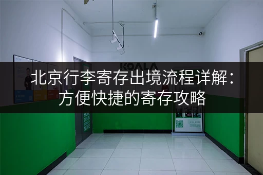北京行李寄存出境流程详解：方便快捷的寄存攻略