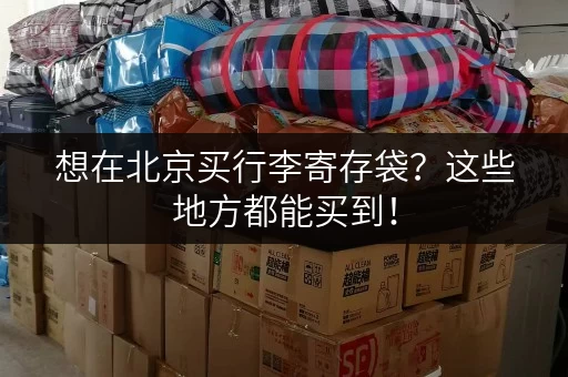 想在北京买行李寄存袋？这些地方都能买到！