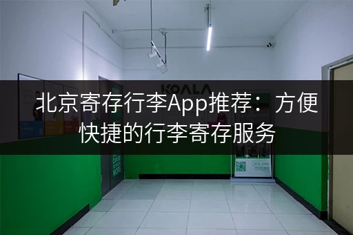 北京寄存行李App推荐：方便快捷的行李寄存服务
