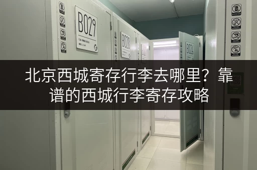 北京西城寄存行李去哪里？靠谱的西城行李寄存攻略