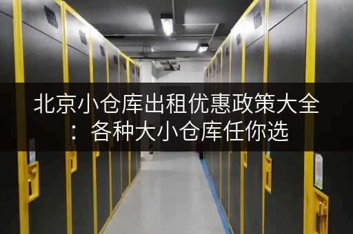 北京小仓库出租优惠政策大全：各种大小仓库任你选
