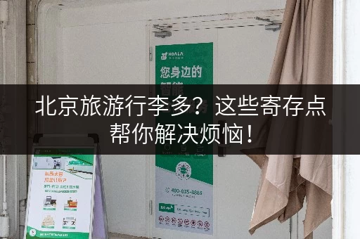 北京旅游行李多？这些寄存点帮你解决烦恼！