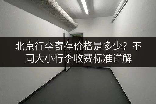 北京行李寄存价格是多少？不同大小行李收费标准详解