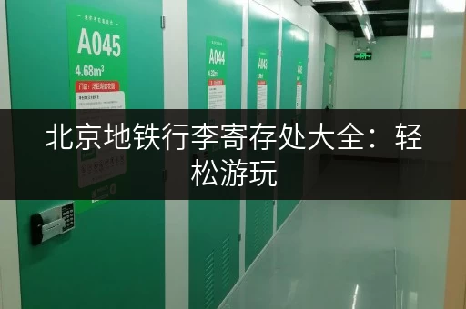 北京地铁行李寄存处大全：轻松游玩，解放双手！