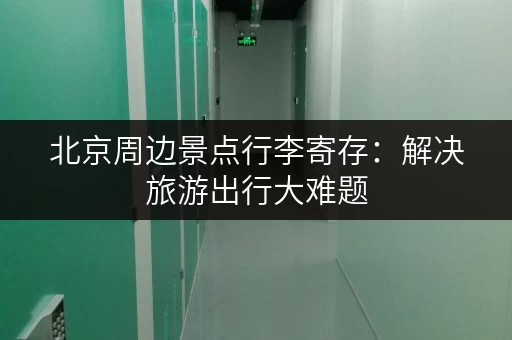 北京周边景点行李寄存：解决旅游出行大难题