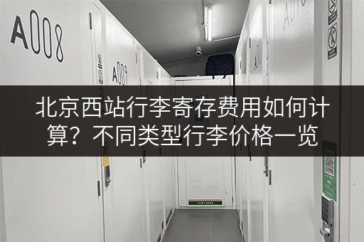 北京西站行李寄存费用如何计算？不同类型行李价格一览