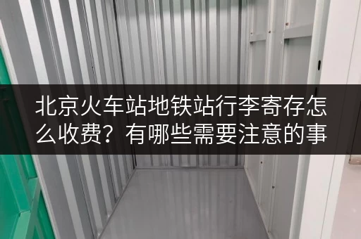 北京火车站地铁站行李寄存怎么收费？有哪些需要注意的事项？