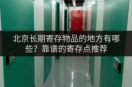 北京长期寄存物品的地方有哪些？靠谱的寄存点推荐