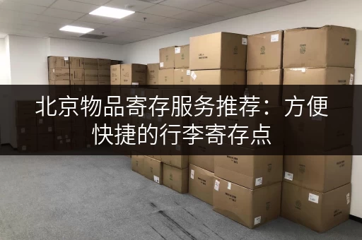 北京物品寄存服务推荐：方便快捷的行李寄存点