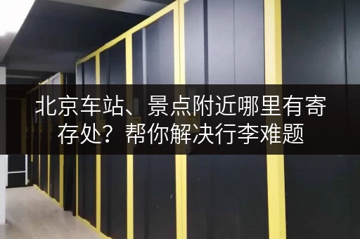 北京车站、景点附近哪里有寄存处？帮你解决行李难题