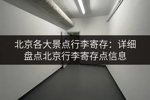 北京各大景点行李寄存：详细盘点北京行李寄存点信息