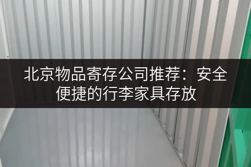 北京物品寄存公司推荐：安全便捷的行李家具存放