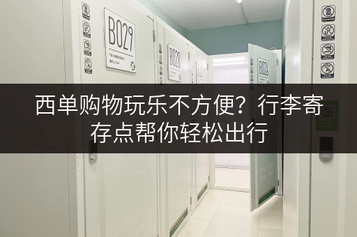 西单购物玩乐不方便？行李寄存点帮你轻松出行