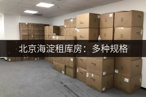 北京海淀租库房：多种规格，灵活租赁，适合各种企业！