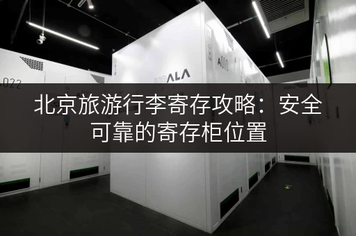 北京旅游行李寄存攻略：安全可靠的寄存柜位置