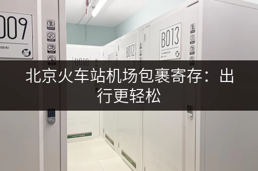 北京火车站机场包裹寄存：出行更轻松，无后顾之忧