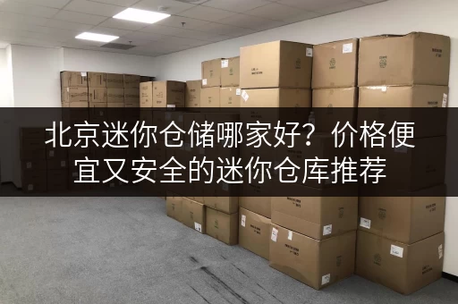 北京迷你仓储哪家好？价格便宜又安全的迷你仓库推荐