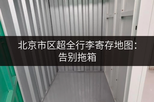 北京市区超全行李寄存地图：告别拖箱，玩转北京更轻松