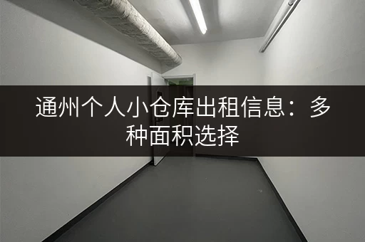 通州个人小仓库出租信息：多种面积选择，安全可靠